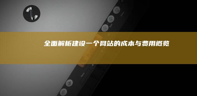 全面解析：建设一个网站的成本与费用概览